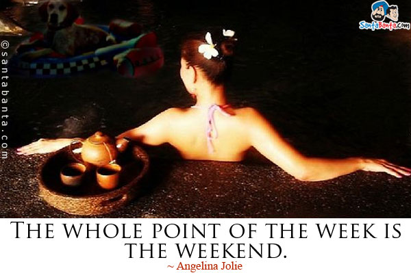 The whole point of the week is the weekend.