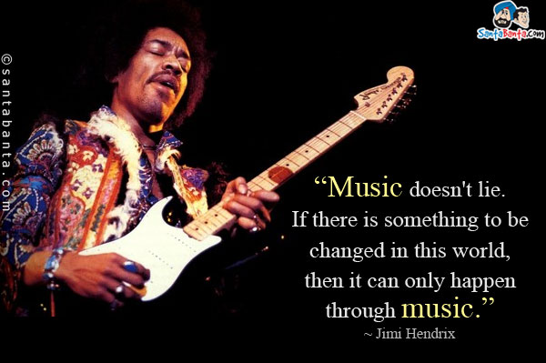 Music doesn't lie. If there is something to be changed in this world, then it can only happen through music.