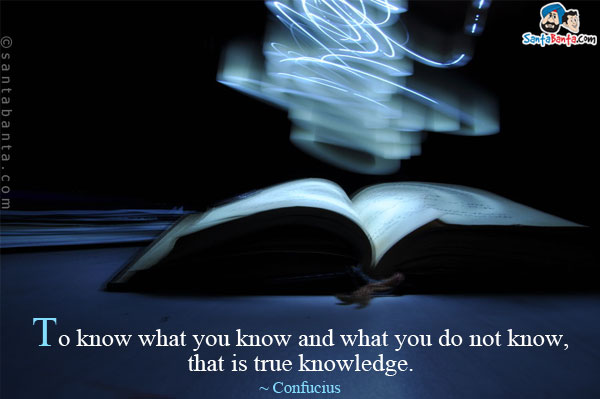 To know what you know and what you do not know, that is true knowledge.