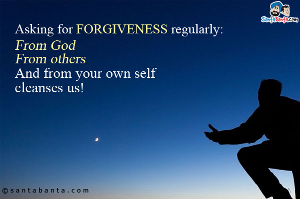 Asking for FORGIVENESS regularly:<br/>
From God<br/>
From others<br/>
And from your own self cleanses us!