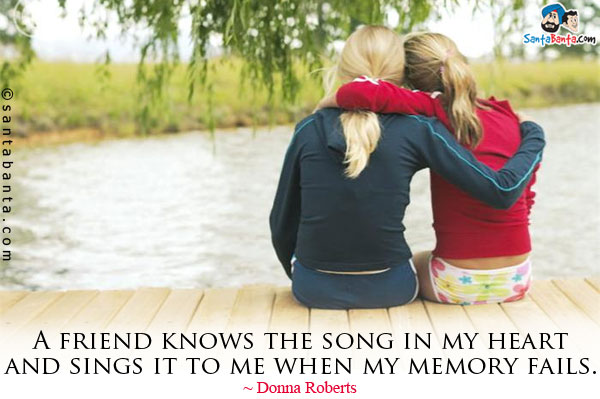 A friend knows the song in my heart and sings it to me when my memory fails.