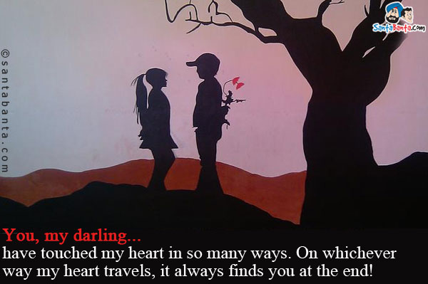 You, my darling... have touched my heart in so many ways. On whichever way my heart travels, it always finds you at the end!