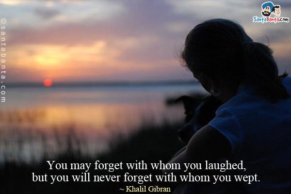 You may forget with whom you laughed, but you will never forget with whom you wept.