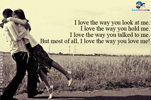 I love the way you look at me.<br/>
I love the way you hold me.<br/>
I love the way you talked to me.<br/>
But most of all, I love the way you love me! 