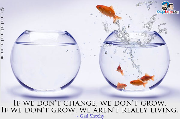 If we don't change, we don't grow. If we don't grow, we aren't really living.