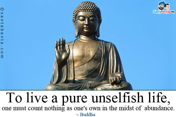 To live a pure unselfish life, one must count nothing as one's own in the midst of abundance.