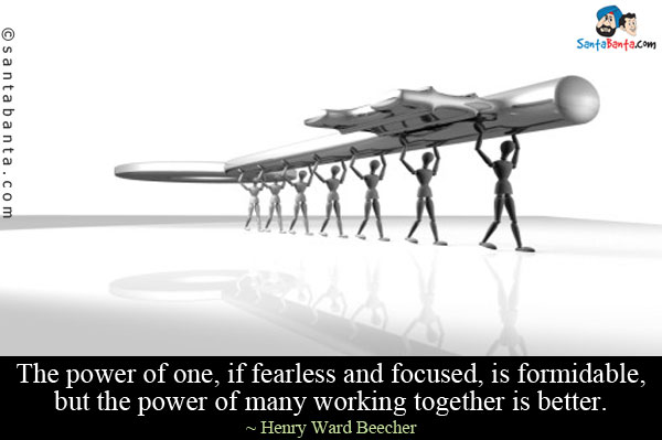 The power of one, if fearless and focused, is formidable, but the power of many working together is better.