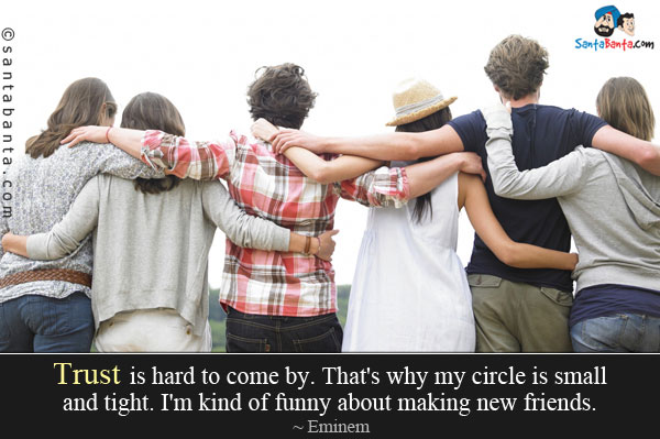 Trust is hard to come by. That's why my circle is small and tight. I'm kind of funny about making new friends.