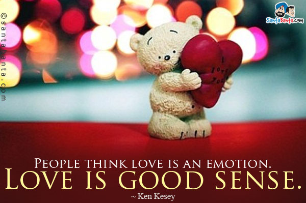 People think love is an emotion. Love is good sense.