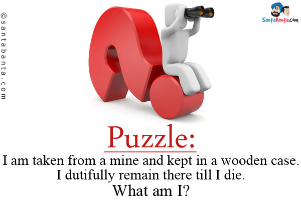 I am taken from a mine and kept in a wooden case. I dutifully remain there till I die.<br/>
What am I?

