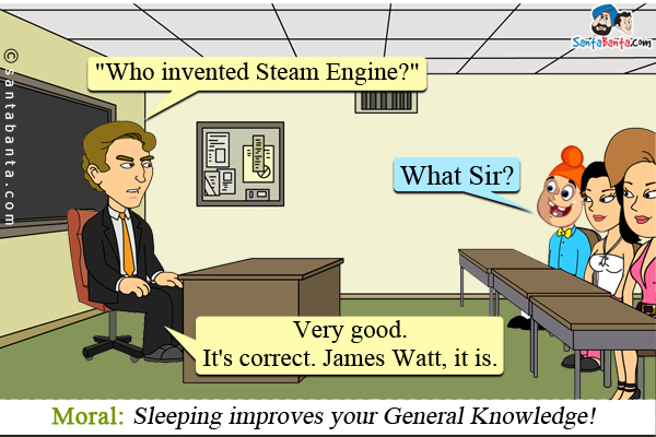 Teacher to half-asleep Pappu in class, `Who invented Steam Engine?`<br/>
Pappu: What Sir?<br/>
Teacher: Very good. It's correct. James Watt, it is.<br/>
<b>Moral: Sleeping improves your General Knowledge!</b>