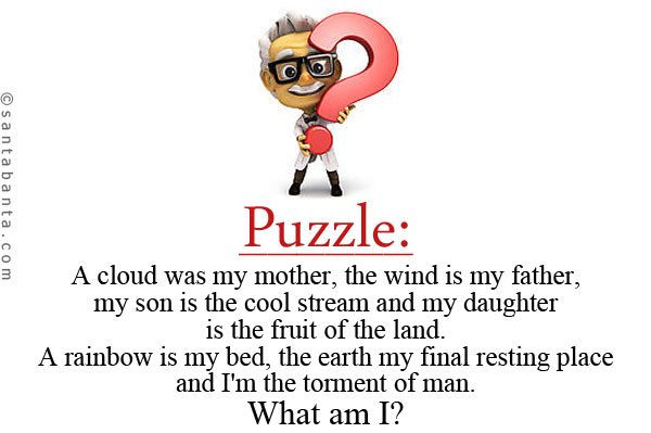 A cloud was my mother, the wind is my father, my son is the cool stream and my daughter is the fruit of the land.<br/>
A rainbow is my bed, the earth my final resting place and I'm the torment of man.<br />
What am I?