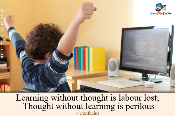 Learning without thought is labour lost; thought without learning is perilous.