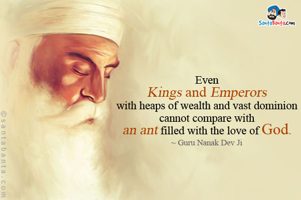 Even Kings and Emperors with heaps of wealth and vast dominion
cannot compare with an ant filled with the love of God.