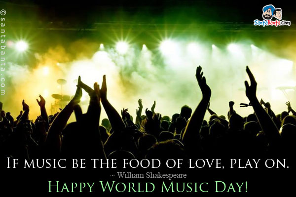 If music be the food of love, play on.<br />
~ William Shakespeare<br />
Happy World Music Day!