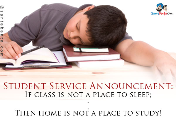 <b>Student Service Announcement:</b><br/>
If class is not a place to sleep;<br/>
.<br/>
.<br/>
.<br/>
.<br/>
.<br/>
.<br/>
Then home is not a place to study!