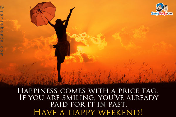 Happiness comes with a price tag. If you are smiling, you've already paid for it in past.<br />
Have a happy weekend!