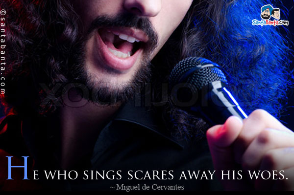 He who sings scares away his woes.