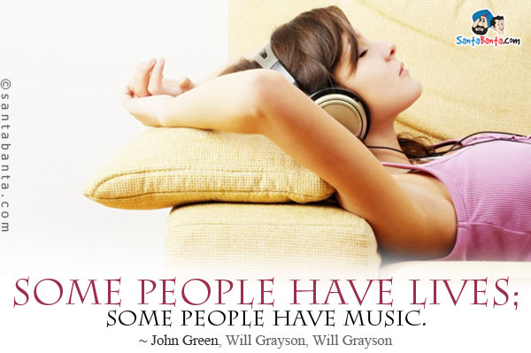 Some people have lives; some people have music.