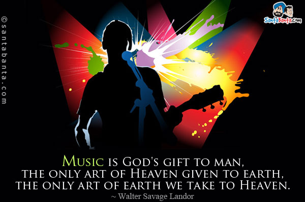 Music is God's gift to man, the only art of Heaven given to earth, the only art of earth we take to Heaven.