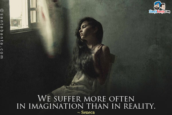 We suffer more often in imagination than in reality.