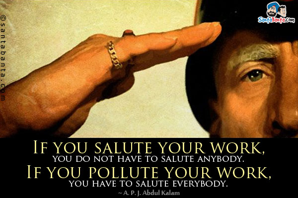 If you salute your work, you do not have to salute anybody. If you pollute your work, you have to salute everybody.