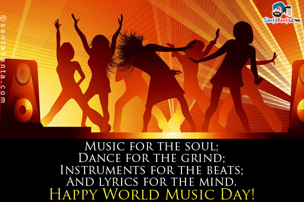 Music for the soul;<br/>
Dance for the grind;<br/>
Instruments for the beats;<br/>
And lyrics for the mind.<br/>
Happy World Music Day!