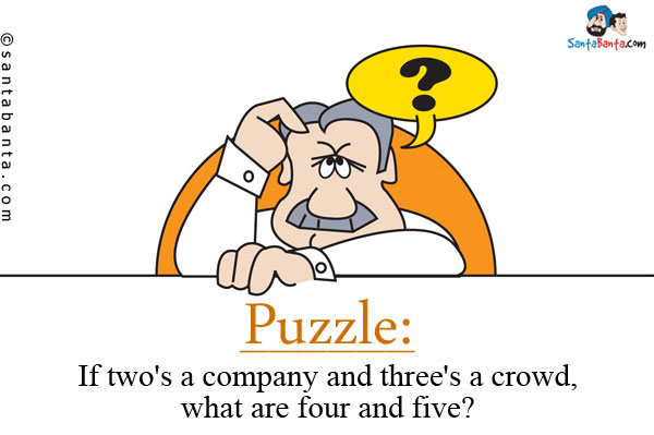 If two's a company and three's a crowd, what are four and five?