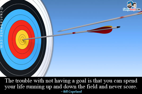 The trouble with not having a goal is that you can spend your life running up and down the field and never score.