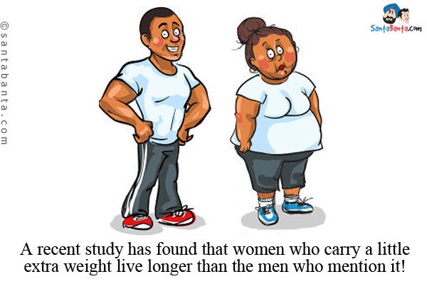 A recent study has found that women who carry a little extra weight live longer than the men who mention it!