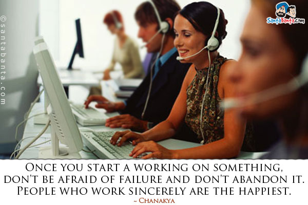 Once you start a working on something, don't be afraid of failure and don't abandon it. People who work sincerely are the happiest.