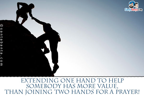 Extending one hand to help somebody has more value, than joining two hands for a prayer!