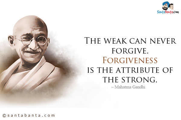 The weak can never forgive. Forgiveness is the attribute of the strong.