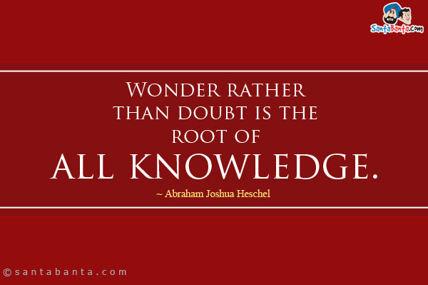 Wonder rather than doubt is the root of all knowledge.