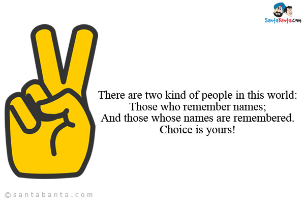 There are two kind of people in this world:<br/>
Those who remember names;<br/>
And those whose names are remembered.<br/>
Choice is yours!