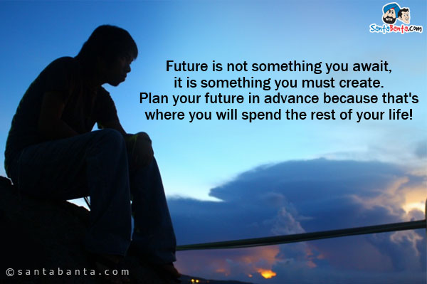 Future is not something you await, it is something you must create.<br/>
Plan your future in advance because that's where you will spend the rest of your life!