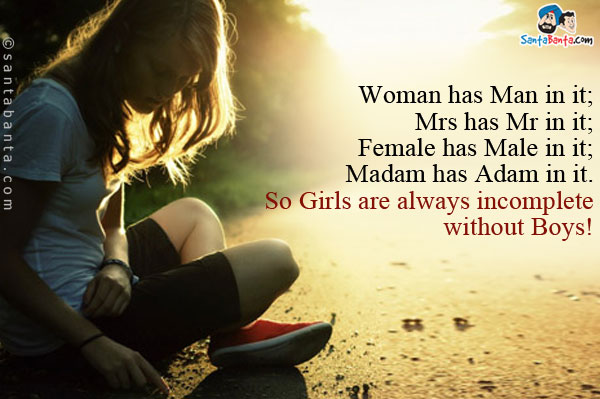 Woman has Man in it;<br/> 
Mrs has Mr in it;<br/>
Female has Male in it;<br/>
Madam has Adam in it.<br/>
So Girls are always incomplete without Boys!