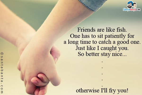 Friends are like fish. One has to sit patiently for a long time to catch a good one.<br/>

Just like I caught you.<br/>

So better stay nice...<br/>
.<br/>
.<br/>
.<br/>
.<br/>
.<br/>
otherwise I'll fry you!