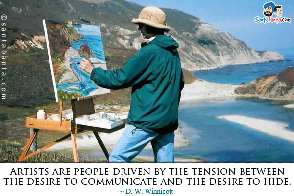 Artists are people driven by the tension between the desire to communicate and the desire to hide.