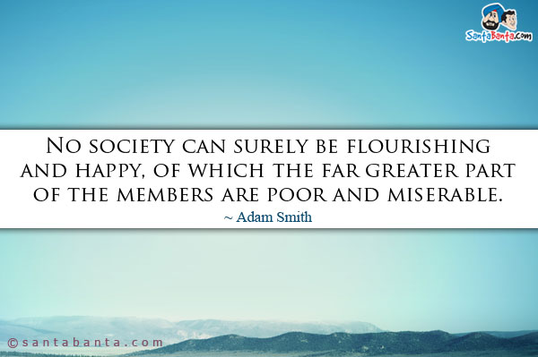 No society can surely be flourishing and happy, of which the far greater part of the members are poor and miserable.