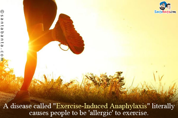 A disease called `Exercise-Induced Anaphylaxis` literally causes people to be 'allergic' to exercise.