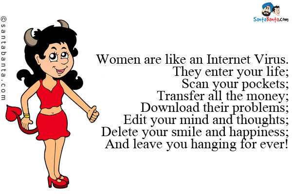 Women are like an Internet Virus.<br/>
They enter your life;<br/>
Scan your pockets;<br/>
Transfer all the money;<br />
Download their problems;<br/>
Edit your mind and thoughts;<br/>
Delete your smile and happiness;<br/>
And leave you hanging for ever!