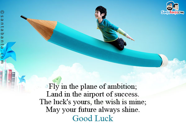 Fly in the plane of ambition;<br/>
Land in the airport of success.<br/>
The luck's yours, the wish is mine;<br/>
May your future always shine.<br/>
Good Luck!