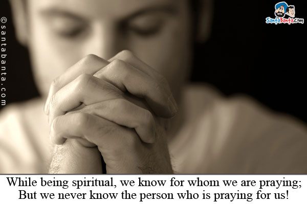 While being spiritual, we know for whom we are praying;<br />
But we never know the person who is praying for us!