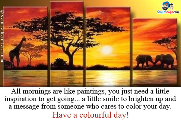 All mornings are like paintings, you just need a little inspiration to get going... a little smile to brighten up and a message from someone who cares to color your day.<br />
Have a colourful day!