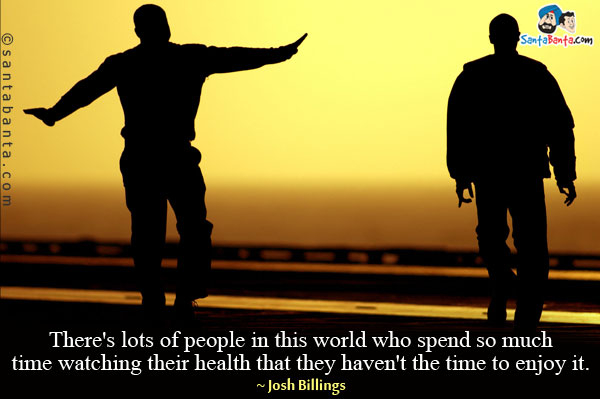 There's lots of people in this world who spend so much time watching their health that they haven't the time to enjoy it.