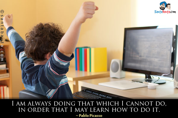 I am always doing that which I cannot do, in order that I may learn how to do it.