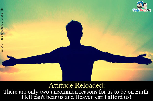 Attitude Reloaded:<br/>
There are only two uncommon reasons for us to be on Earth.<br/>
Hell can't bear us and Heaven can't afford us!