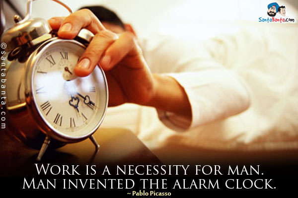 Work is a necessity for man. Man invented the alarm clock.