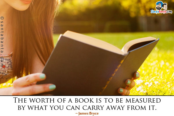 The worth of a book is to be measured by what you can carry away from it.